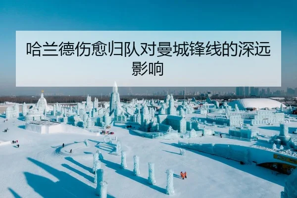 哈兰德伤愈归队对曼城锋线的深远影响