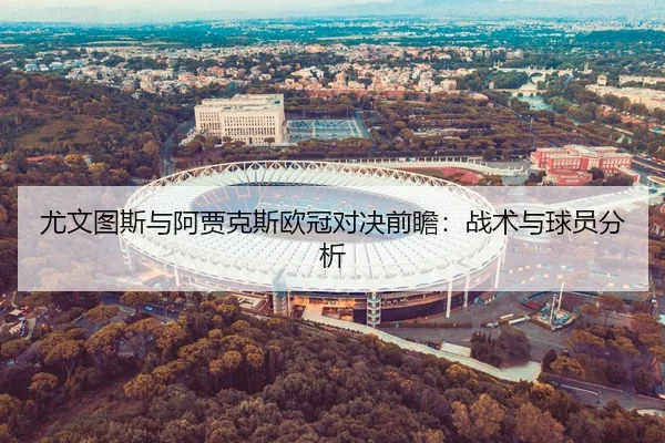 尤文图斯与阿贾克斯欧冠对决前瞻：战术与球员分析