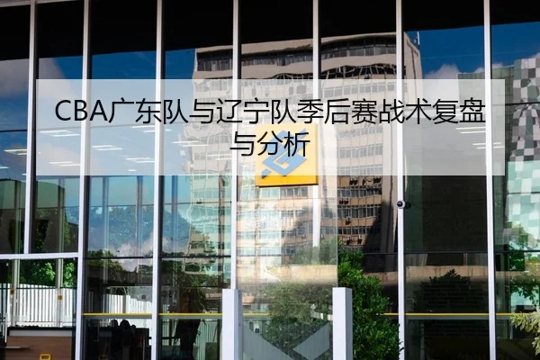 CBA广东队与辽宁队季后赛战术复盘与分析